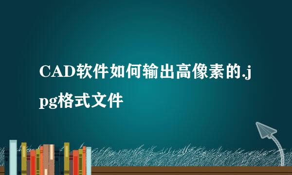 CAD软件如何输出高像素的.jpg格式文件