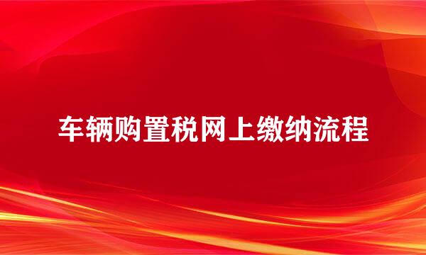 车辆购置税网上缴纳流程
