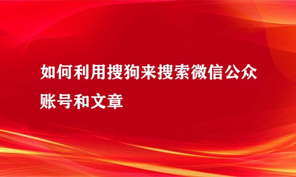 如何利用搜狗来搜索微信公众账号和文章