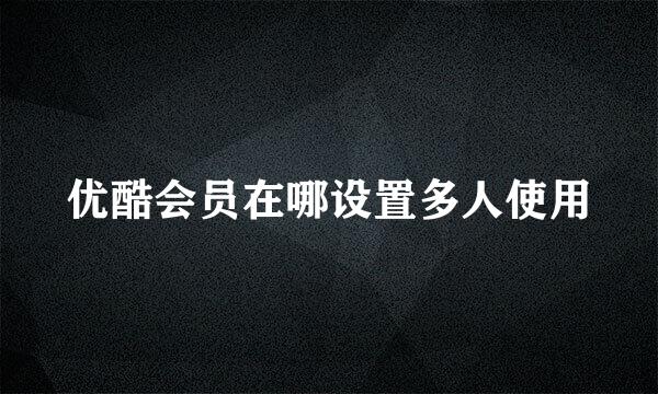 优酷会员在哪设置多人使用