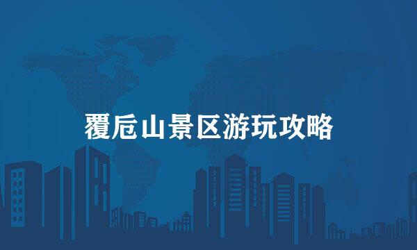 覆卮山景区游玩攻略
