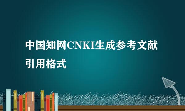 中国知网CNKI生成参考文献引用格式