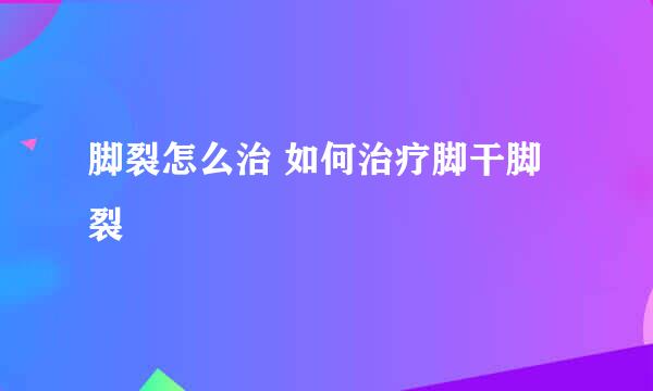 脚裂怎么治 如何治疗脚干脚裂