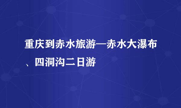 重庆到赤水旅游—赤水大瀑布、四洞沟二日游