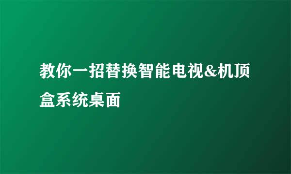 教你一招替换智能电视&机顶盒系统桌面