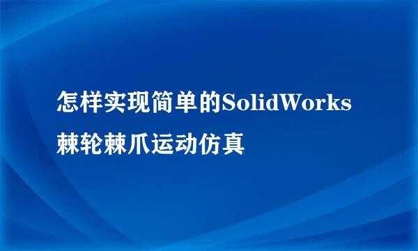 怎样实现简单的SolidWorks棘轮棘爪运动仿真
