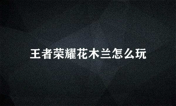 王者荣耀花木兰怎么玩