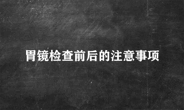 胃镜检查前后的注意事项