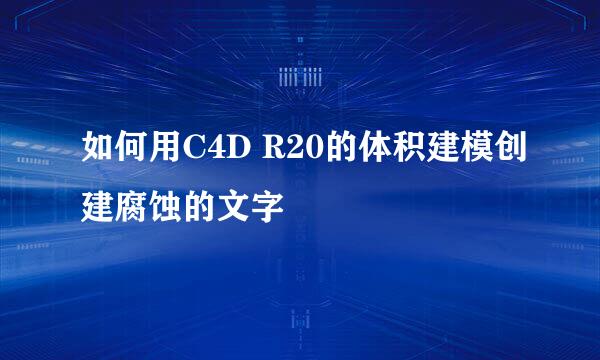 如何用C4D R20的体积建模创建腐蚀的文字