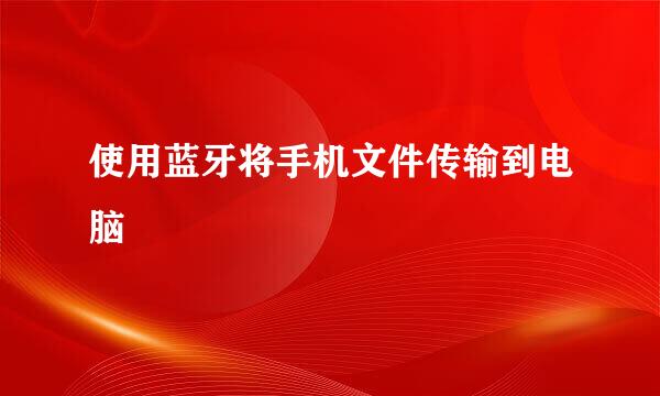 使用蓝牙将手机文件传输到电脑