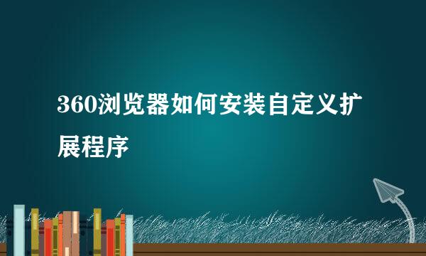 360浏览器如何安装自定义扩展程序