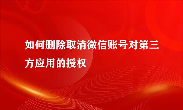如何删除取消微信账号对第三方应用的授权