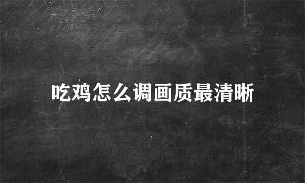 吃鸡怎么调画质最清晰