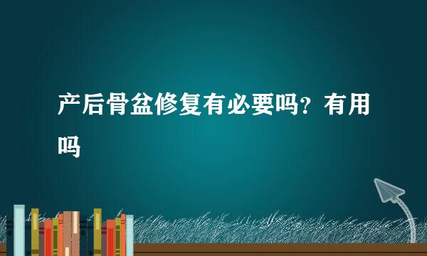 产后骨盆修复有必要吗？有用吗
