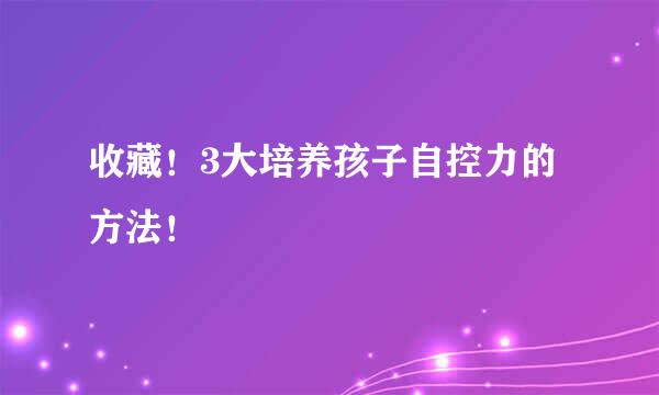 收藏！3大培养孩子自控力的方法！