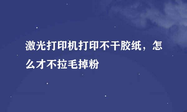 激光打印机打印不干胶纸，怎么才不拉毛掉粉
