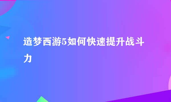 造梦西游5如何快速提升战斗力