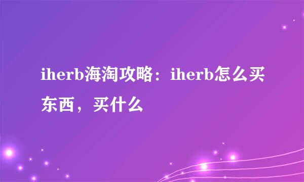 iherb海淘攻略：iherb怎么买东西，买什么