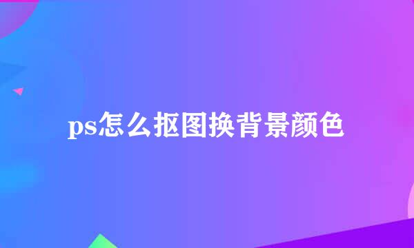 ps怎么抠图换背景颜色