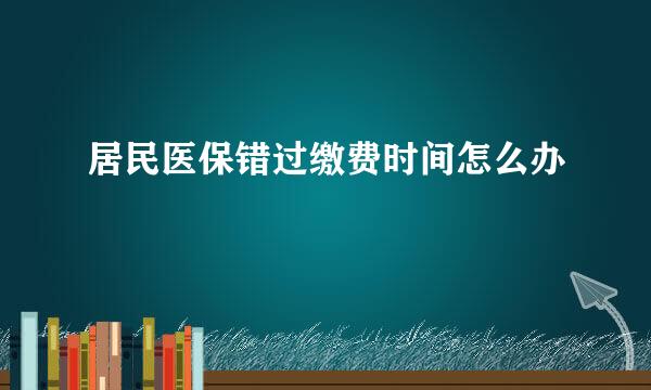 居民医保错过缴费时间怎么办