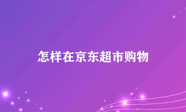 怎样在京东超市购物