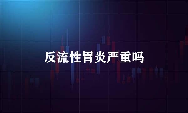 反流性胃炎严重吗