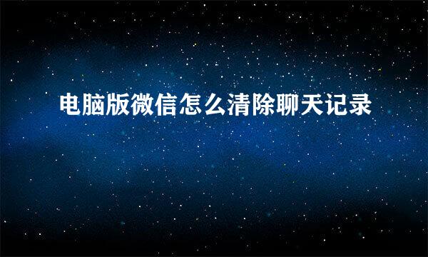 电脑版微信怎么清除聊天记录