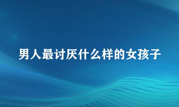 男人最讨厌什么样的女孩子