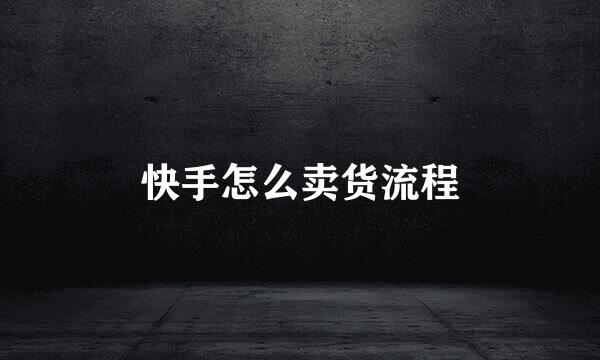 快手怎么卖货流程