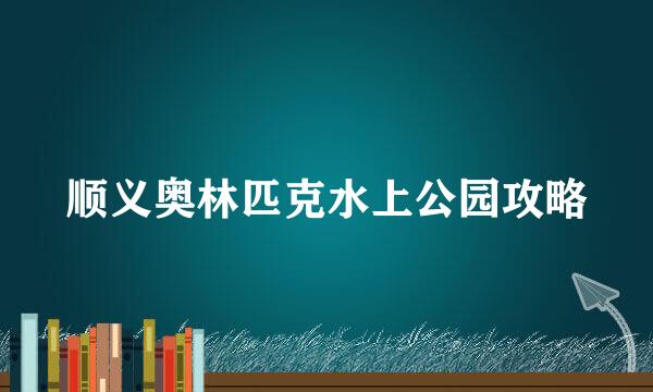 顺义奥林匹克水上公园攻略