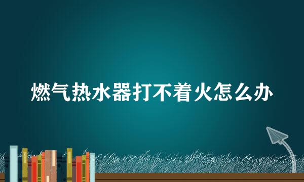 燃气热水器打不着火怎么办