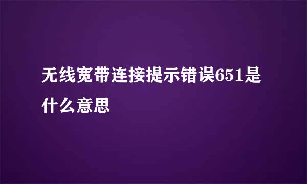 无线宽带连接提示错误651是什么意思