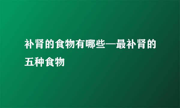 补肾的食物有哪些—最补肾的五种食物