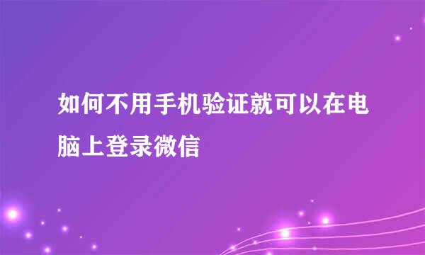 如何不用手机验证就可以在电脑上登录微信