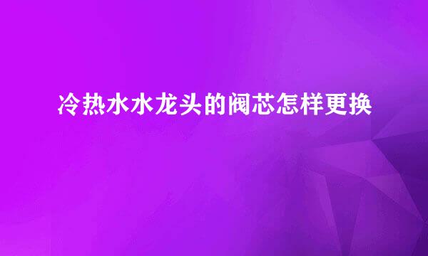 冷热水水龙头的阀芯怎样更换