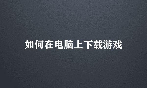 如何在电脑上下载游戏