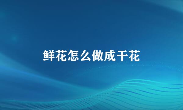 鲜花怎么做成干花