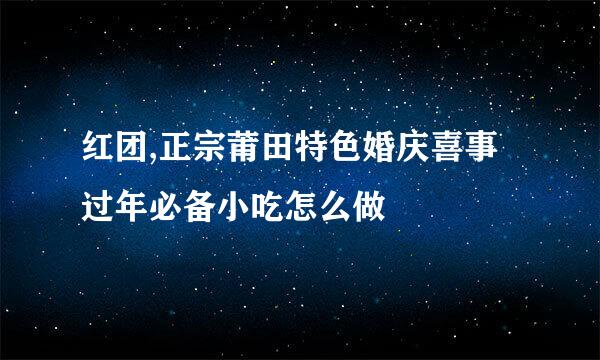 红团,正宗莆田特色婚庆喜事过年必备小吃怎么做