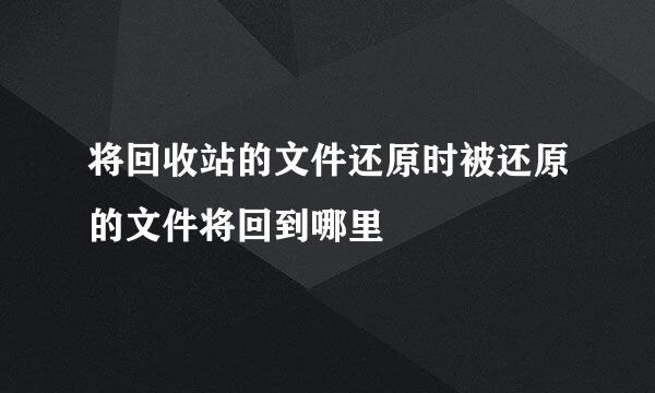 将回收站的文件还原时被还原的文件将回到哪里
