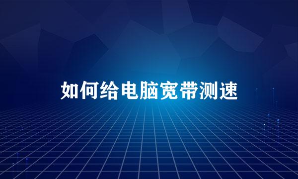 如何给电脑宽带测速