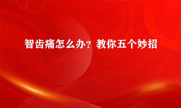 智齿痛怎么办？教你五个妙招