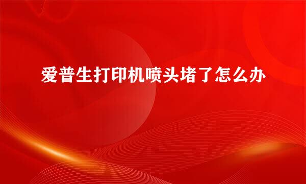 爱普生打印机喷头堵了怎么办