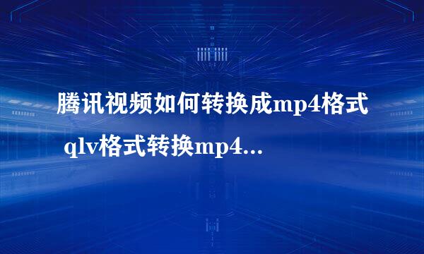 腾讯视频如何转换成mp4格式 qlv格式转换mp4常用方法