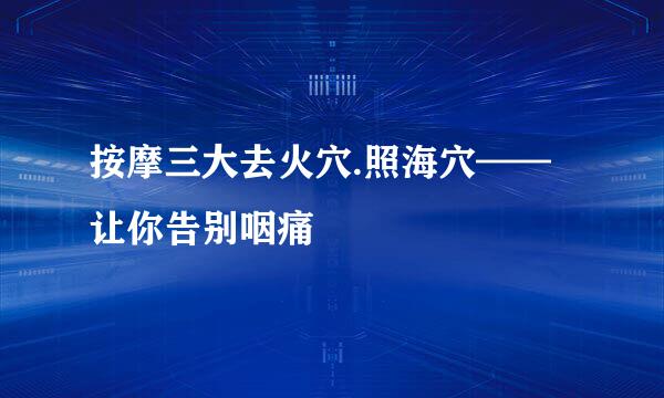 按摩三大去火穴.照海穴——让你告别咽痛