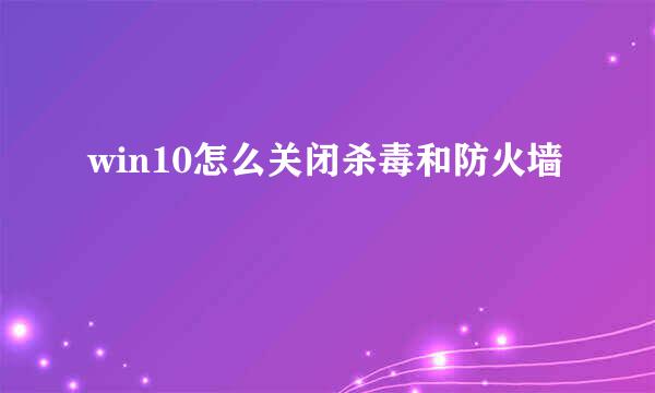 win10怎么关闭杀毒和防火墙