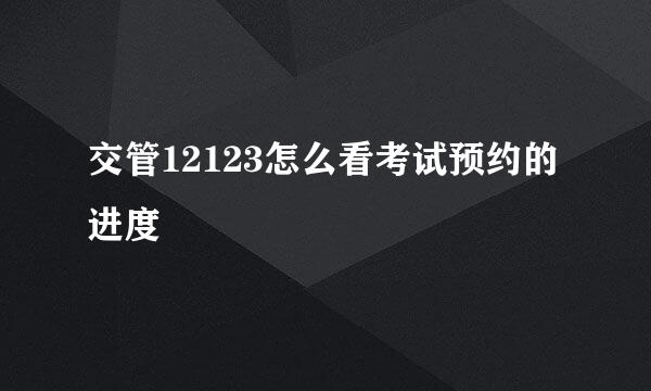 交管12123怎么看考试预约的进度