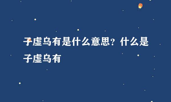 子虚乌有是什么意思？什么是子虚乌有