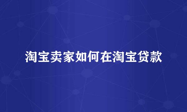 淘宝卖家如何在淘宝贷款