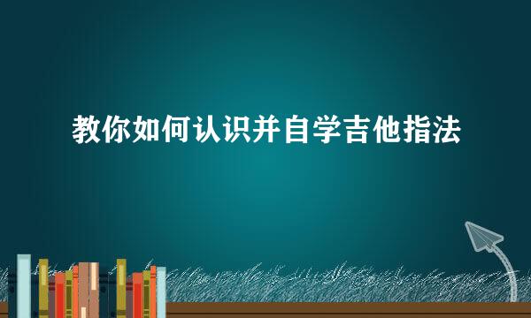 教你如何认识并自学吉他指法