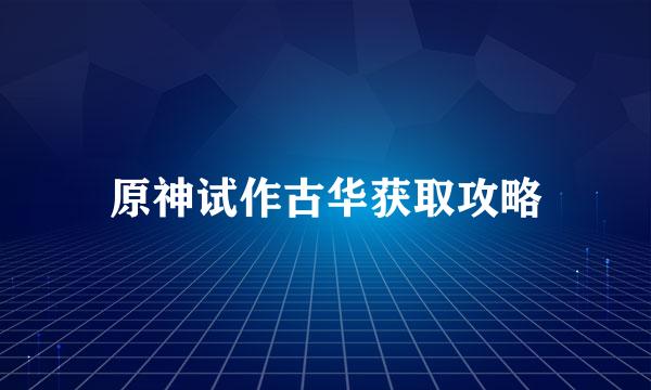 原神试作古华获取攻略